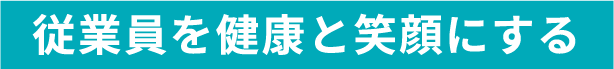 従業員を健康と笑顔にする